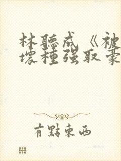 林听成《被顶级坏种强取豪夺了》两