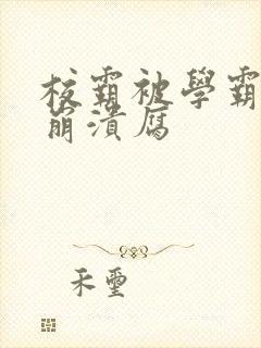 校霸被学霸玩到崩溃腐