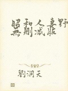 昭和人妻野外乱无删减版