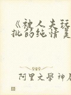 《被人夫玩坏嫩批的纯情美人(双性受)》