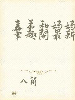 表弟和妈妈小说笔趣阁最新章节更新