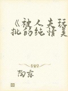 《被人夫玩坏嫩批的纯情美人(双性受)》