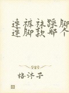 连裤袜踩脚款与连脚款哪个好