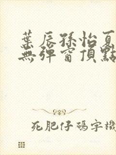 叶辰孙怡夏若雪无弹窗顶点小说