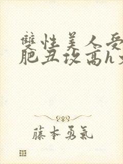 双性美人受和老肥丑攻高h文