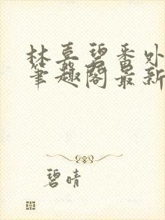 林嘉碧番外篇2笔趣阁最新章节内容