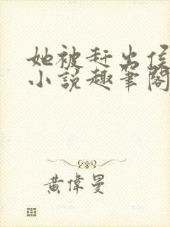 她被赶出侯府后小说趣笔阁