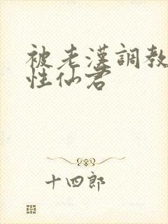 被老汉调教的双性仙君