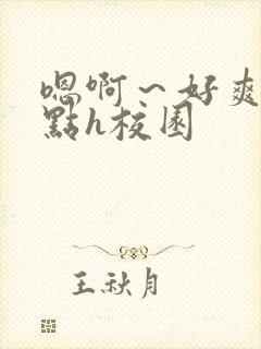 嗯啊～好爽用力点h校园