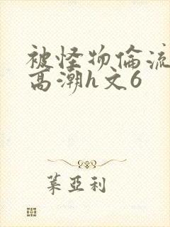 被怪物伦流澡到高潮h文6封面