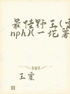 最佳野王(电竞nph)(一坨薯饼)_