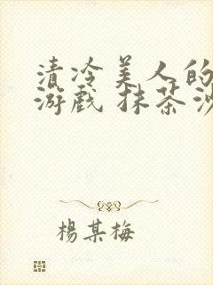 清冷美人的神奇游戏 抹茶沙冰结局