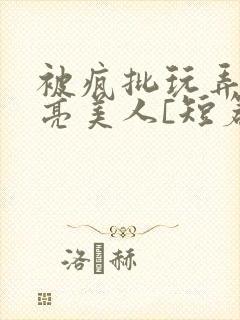 被疯批玩弄的漂亮美人[短篇合集免费