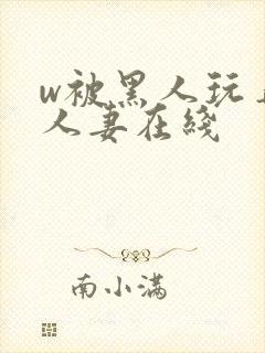w被黑人玩弄的人妻在线