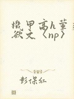 机甲高h荤爽肉欲文〈np〉