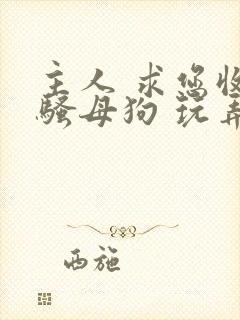 主人 求您收留骚母狗 玩弄调教