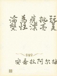 沦为疯批玩物的双性漂亮美人