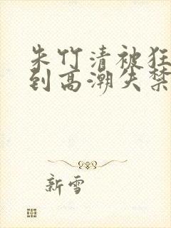 朱竹清被狂c躁到高潮失禁封面