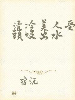 清冷美人受被老头吸出水