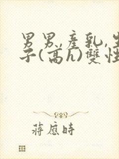 男男,产乳,生子(高h)双性