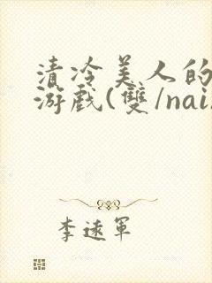 清冷美人的神奇游戏(双/nai)抹茶冰沙