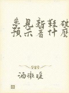 梦见新鞋破了,预示着什么