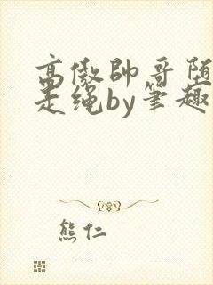 高傲帅哥堕落记走绳by笔趣阁无弹窗最