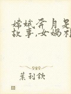 嫦娥奔月是神话故事,女娲补天也是神话故事