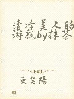 清冷美人的神奇游戏by抹茶冰沙全文阅读