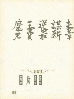 魔王逆谋未删减免费最新章节