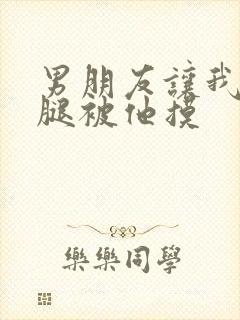 男朋友让我打开腿被他摸