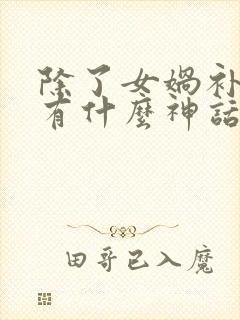 除了女娲补天还有什么神话故事呢