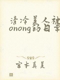 清冷美人被caonong的日常