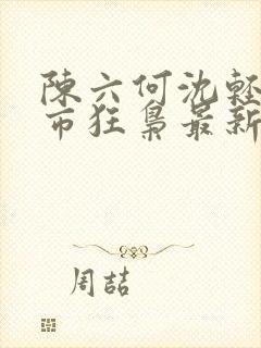 陈六何沈轻舞都市狂枭最新章节