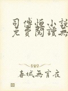 司傅恒小说全文免费阅读无弹窗