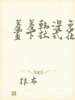 羞羞韩漫免费漫画下拉式在线完整