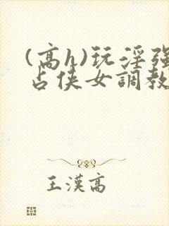 (高h)玩淫强占侠女调教