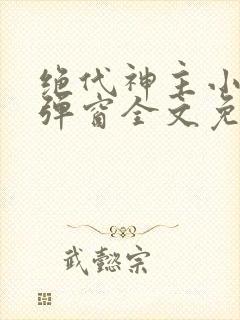 绝代神主小说无弹窗全文免费阅读