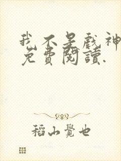 我不是戏神小说免费阅读.