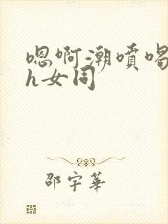 嗯啊潮喷喝水高h女同