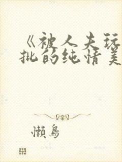 《被人夫玩坏嫩批的纯情美人(双性受)》