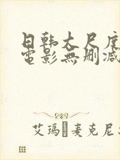 日韩大尺度爱情电影无删减