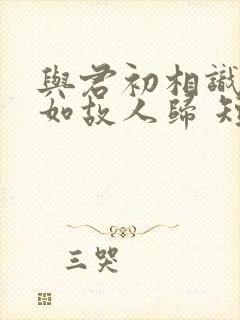与君初相识,犹如故人归 短剧