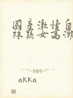 国产激情自拍丝袜熟女高潮迭起