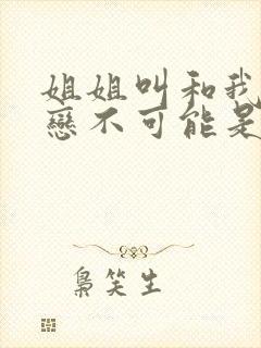 姐姐叫和我的初恋不可能是亲姐姐,改编漫画