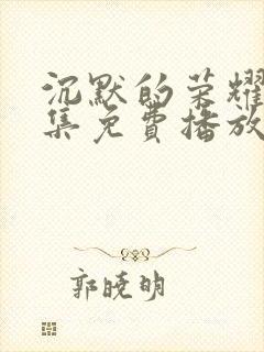 沉默的荣耀40集免费播放网站大全