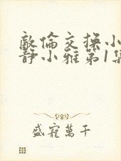 敌伦交换小敏小静小雅第1集