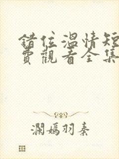 错位温情短剧免费观看全集播放