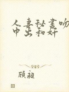 人妻秘书吻社长中出和奸