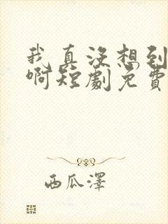 我真没想到重生啊短剧免费观看